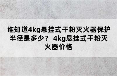 谁知道4kg悬挂式干粉灭火器保护半径是多少？ 4kg悬挂式干粉灭火器价格